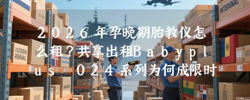 2026年孕晚期胎教仪怎么租？共享出租Babyplus 024系列为何成限时免押首选？