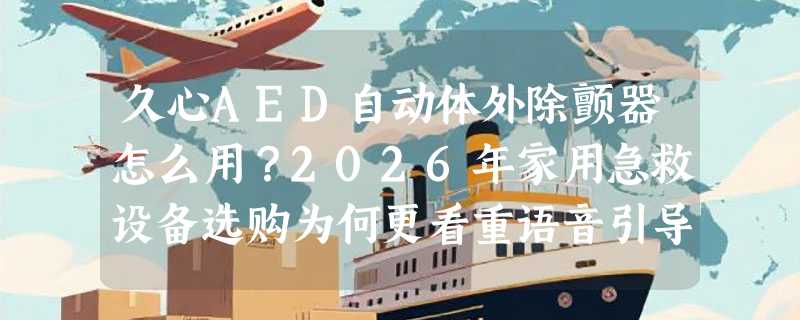 久心AED自动体外除颤器怎么用？2026年家用急救设备选购为何更看重语音引导与本地化适配？
