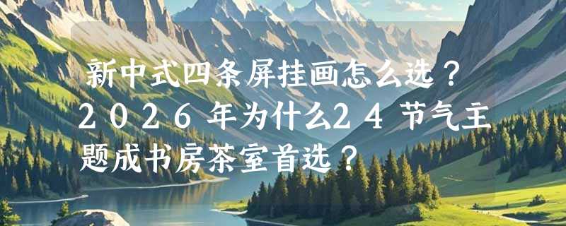 新中式四条屏挂画怎么选？2026年为什么24节气主题成书房茶室首选？