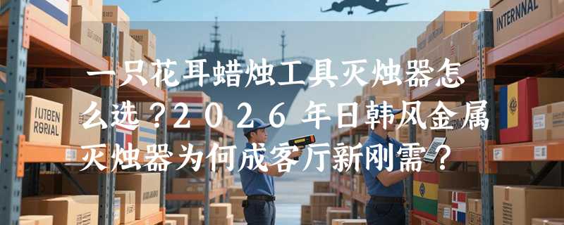 一只花耳蜡烛工具灭烛器怎么选？2026年日韩风金属灭烛器为何成客厅新刚需？