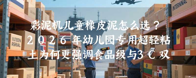 彩泥机儿童橡皮泥怎么选？2026年幼儿园专用超轻粘土为何更强调食品级与3C双认证？