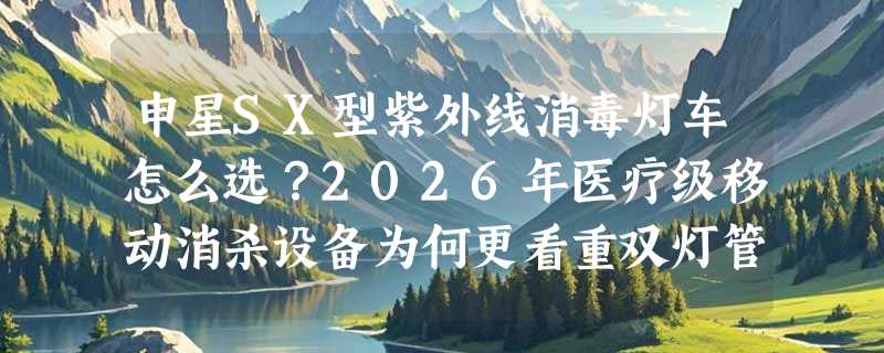 申星SX型紫外线消毒灯车怎么选？2026年医疗级移动消杀设备为何更看重双灯管与钢构稳定性？