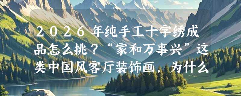 2026年纯手工十字绣成品怎么挑？“家和万事兴”这类中国风客厅装饰画，为什么越来越多人选成品而非DIY？