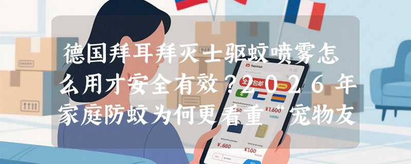 德国拜耳拜灭士驱蚊喷雾怎么用才安全有效？2026年家庭防蚊为何更看重“宠物友好+儿童锁”？