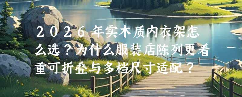 2026年实木质内衣架怎么选？为什么服装店陈列更看重可折叠与多档尺寸适配？