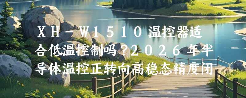 XH-W1510温控器适合低温控制吗？2026年半导体温控正转向高稳态精度闭环管理