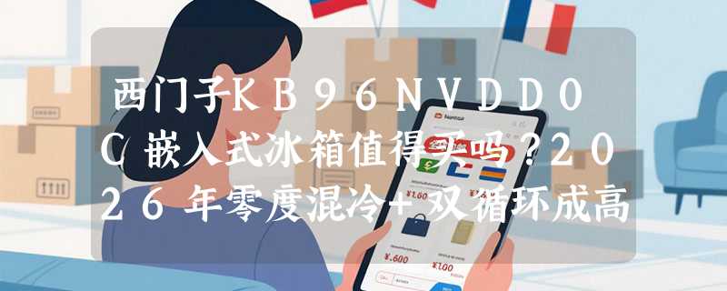 西门子KB96NVDD0C嵌入式冰箱值得买吗？2026年零度混冷+双循环成高端嵌入式新基准