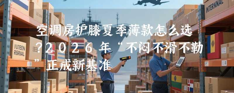 空调房护膝夏季薄款怎么选？2026年“不闷不滑不勒”正成新基准