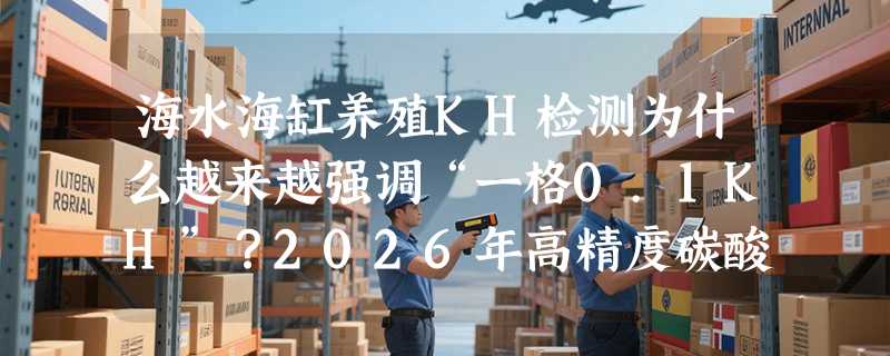海水海缸养殖KH检测为什么越来越强调“一格0.1KH”？2026年高精度碳酸盐硬度测试正成标配