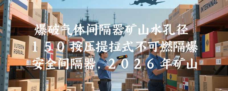 爆破气体间隔器矿山水孔径150按压提拉式不可燃隔爆安全间隔器，2026年矿山爆破现场为何更倾向选水孔+按压提拉双模结构？