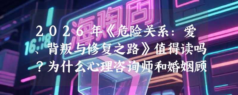2026年《危险关系：爱、背叛与修复之路》值得读吗？为什么心理咨询师和婚姻顾问都在重读佩瑞尔？