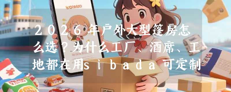 2026年户外大型篷房怎么选？为什么工厂、酒席、工地都在用sibada可定制单层钢架篷？