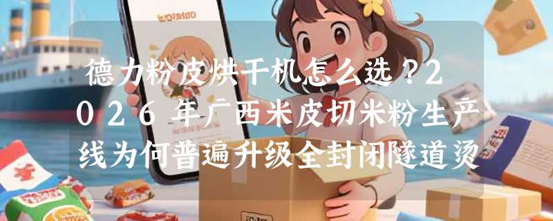 德力粉皮烘干机怎么选？2026年广西米皮切米粉生产线为何普遍升级全封闭隧道烫皮预干机设备？
