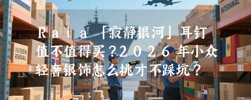 Raia「寂静银河」耳钉值不值得买？2026年小众轻奢银饰怎么挑才不踩坑？