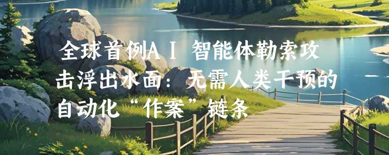 全球首例AI智能体勒索攻击浮出水面：无需人类干预的自动化“作案”链条