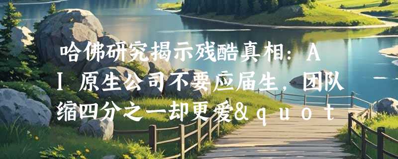 哈佛研究揭示残酷真相：AI原生公司不要应届生，团队缩四分之一却更爱"老法师"