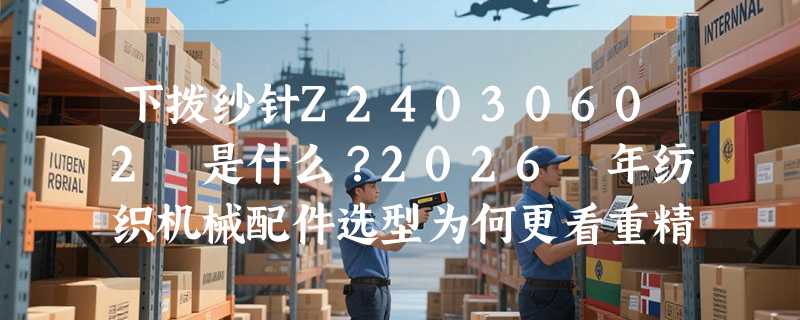 下拨纱针Z24030602 是什么？2026 年纺织机械配件选型为何更看重精准度与模块兼容性？