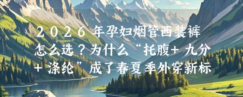 2026年孕妇烟管西装裤怎么选？为什么“托腹+九分+涤纶”成了春夏季外穿新标配？