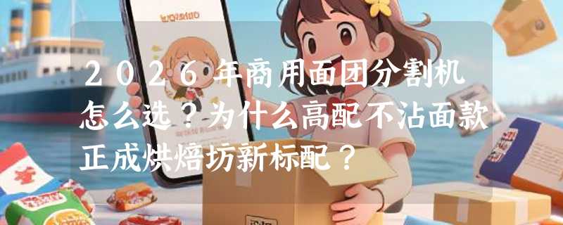 2026年商用面团分割机怎么选？为什么高配不沾面款正成烘焙坊新标配？