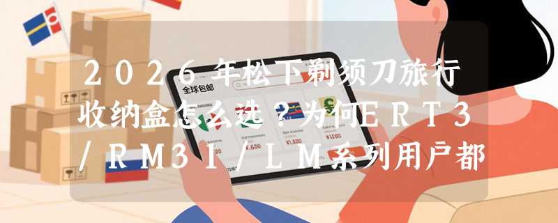 2026年松下剃须刀旅行收纳盒怎么选？为何ERT3/RM31/LM系列用户都在补这款适配型收纳？