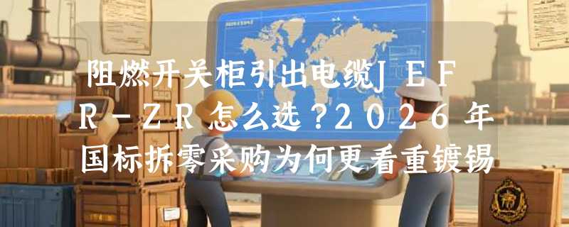 阻燃开关柜引出电缆JEFR-ZR怎么选？2026年国标拆零采购为何更看重镀锡铜丝与电压适配？