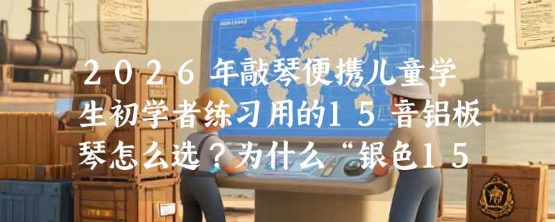 2026年敲琴便携儿童学生初学者练习用的15音铝板琴怎么选？为什么“银色15音铝板琴”成入门首选？