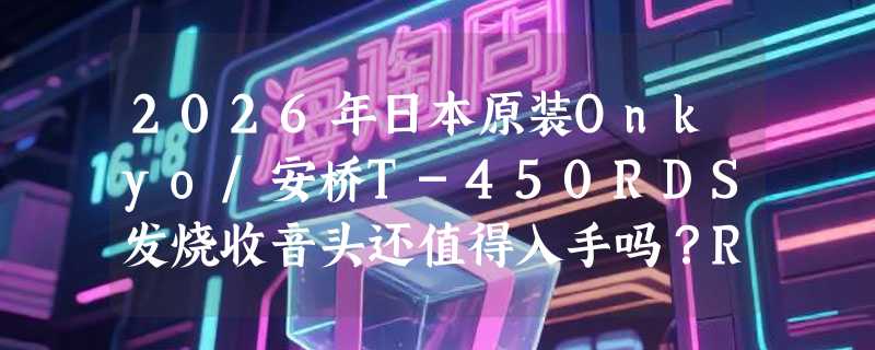 2026年日本原装Onkyo/安桥T-450RDS发烧收音头还值得入手吗？RDS与FM立体声调谐的实战差异在哪？