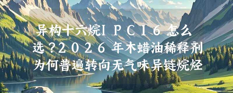 异构十六烷IPC16怎么选？2026年木蜡油稀释剂为何普遍转向无气味异链烷烃油？