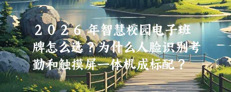 2026年智慧校园电子班牌怎么选？为什么人脸识别考勤和触摸屏一体机成标配？