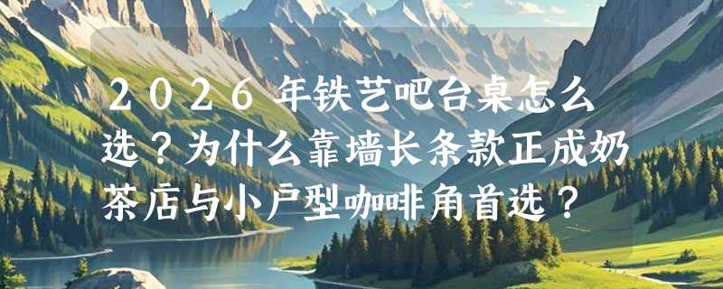 2026年铁艺吧台桌怎么选？为什么靠墙长条款正成奶茶店与小户型咖啡角首选？