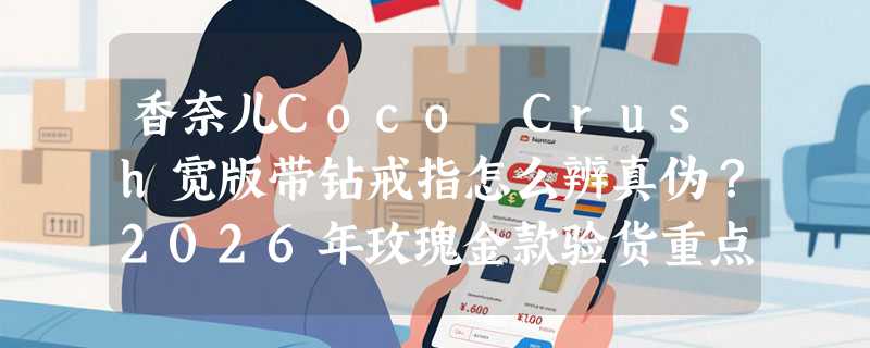 香奈儿Coco Crush宽版带钻戒指怎么辨真伪？2026年玫瑰金款验货重点有哪些？