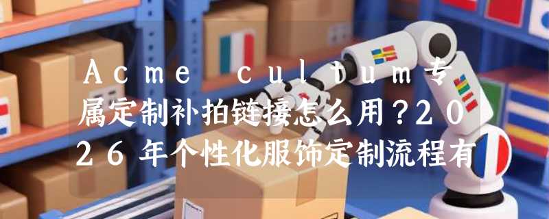 Acme cultum专属定制补拍链接怎么用？2026年个性化服饰定制流程有哪些新变化？
