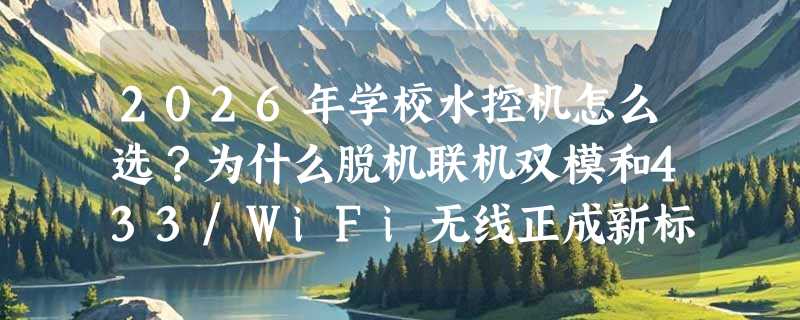 2026年学校水控机怎么选？为什么脱机联机双模和433/WiFi无线正成新标配？