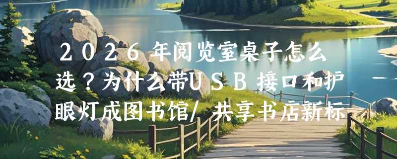 2026年阅览室桌子怎么选？为什么带USB接口和护眼灯成图书馆/共享书店新标配？