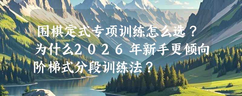 围棋定式专项训练怎么选？为什么2026年新手更倾向阶梯式分段训练法？