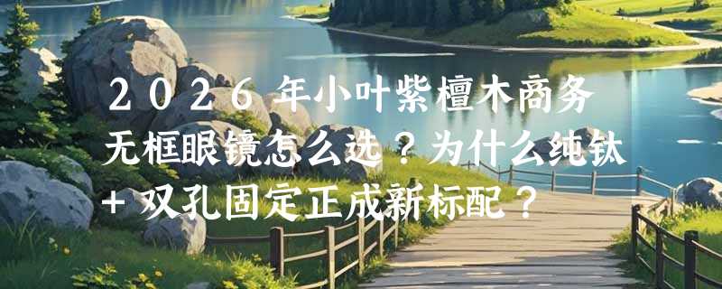 2026年小叶紫檀木商务无框眼镜怎么选？为什么纯钛+双孔固定正成新标配？