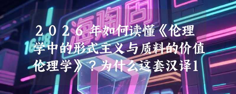 2026年如何读懂《伦理学中的形式主义与质料的价值伦理学》？为什么这套汉译120年珍藏版正成为哲学研习者的共识起点？