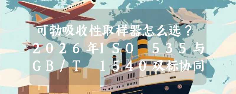 可勃吸收性取样器怎么选？2026年ISO 535与GB/T 1540双标协同对取样精度影响有多大？