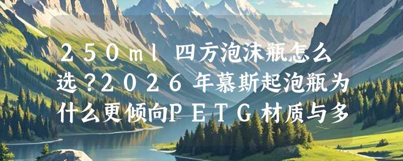250ml四方泡沫瓶怎么选？2026年慕斯起泡瓶为什么更倾向PETG材质与多色分装设计？