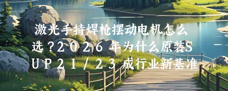 激光手持焊枪摆动电机怎么选？2026年为什么原装SUP21/23成行业新基准？