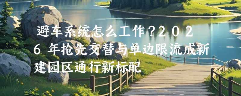 避车系统怎么工作？2026年抢先交替与单边限流成新建园区通行新标配