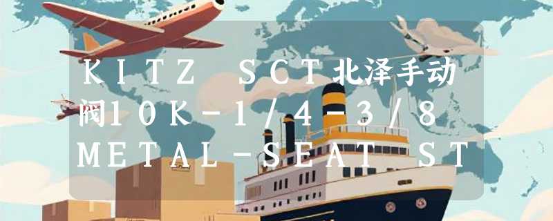 KITZ SCT北泽手动阀10K-1/4-3/8 METAL-SEAT STD怎么议价？2026年工业采购更看重哪些隐性价值？