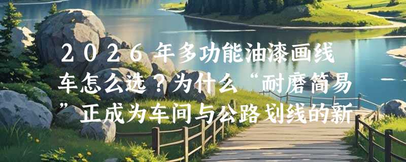 2026年多功能油漆画线车怎么选？为什么“耐磨简易”正成为车间与公路划线的新基准？