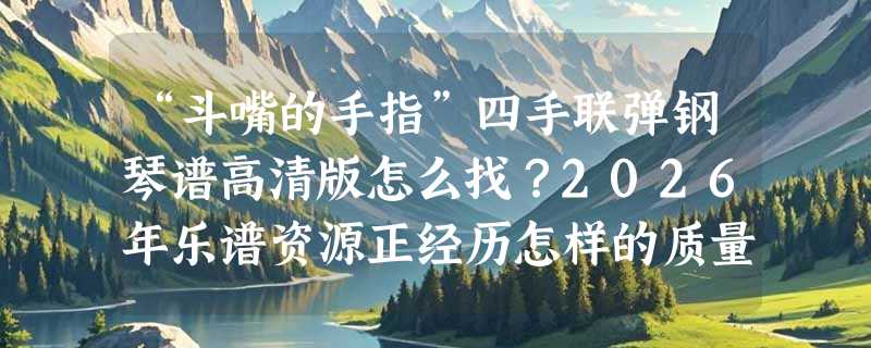 “斗嘴的手指”四手联弹钢琴谱高清版怎么找？2026年乐谱资源正经历怎样的质量升级？