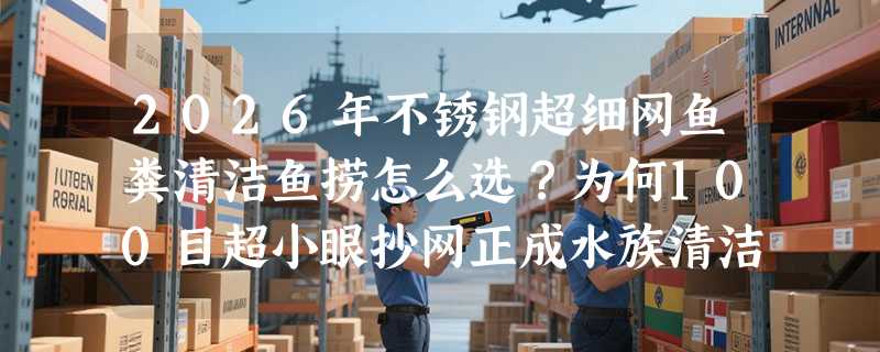 2026年不锈钢超细网鱼粪清洁鱼捞怎么选？为何100目超小眼抄网正成水族清洁新基准？