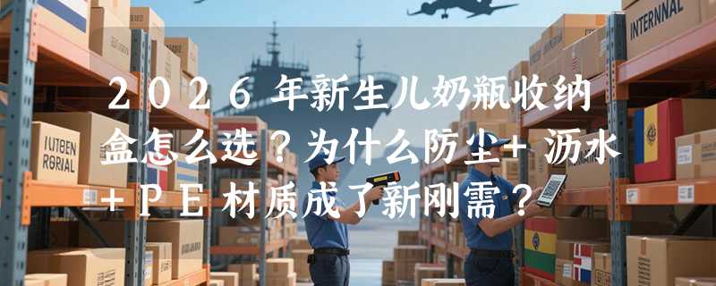 2026年新生儿奶瓶收纳盒怎么选？为什么防尘+沥水+PE材质成了新刚需？