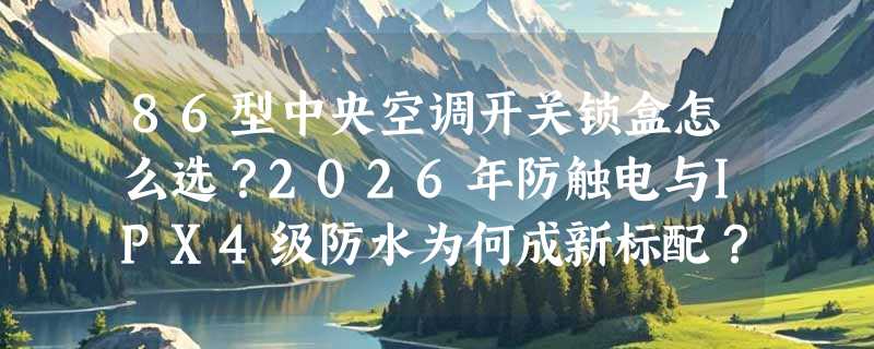 86型中央空调开关锁盒怎么选？2026年防触电与IPX4级防水为何成新标配？