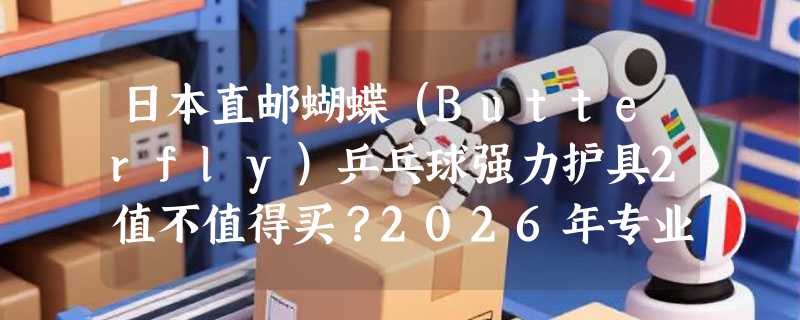 日本直邮蝴蝶（Butterfly）乒乓球强力护具2值不值得买？2026年专业防护装备有哪些新变化？