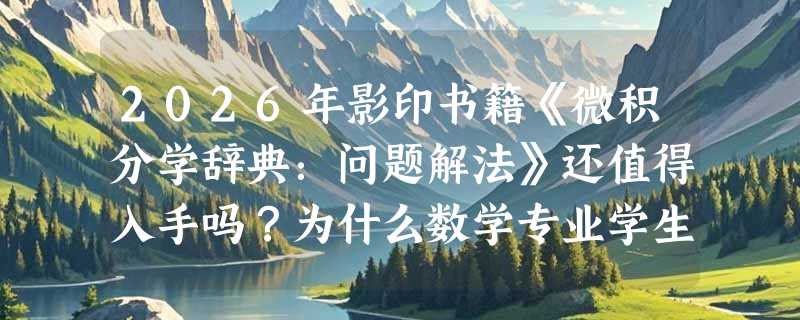 2026年影印书籍《微积分学辞典：问题解法》还值得入手吗？为什么数学专业学生仍在反复翻这本老版影印书？