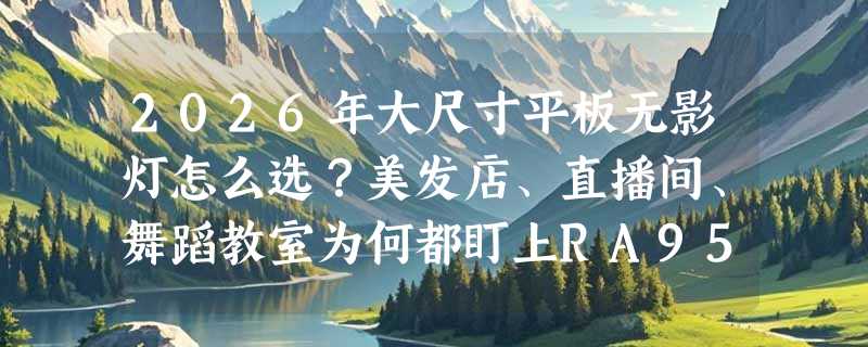 2026年大尺寸平板无影灯怎么选？美发店、直播间、舞蹈教室为何都盯上RA95+吸吊两用款？